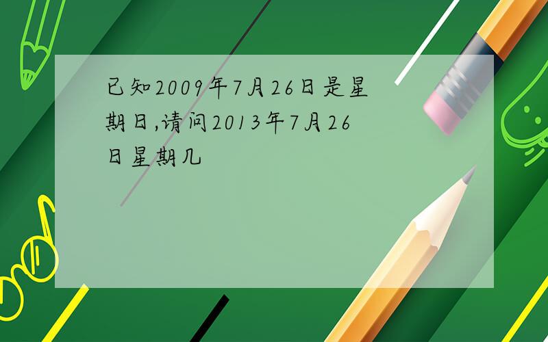 已知2009年7月26日是星期日,请问2013年7月26日星期几