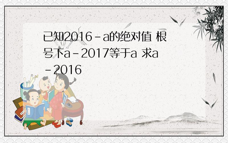 已知2016-a的绝对值 根号下a-2017等于a 求a-2016