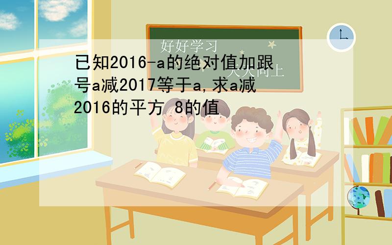 已知2016-a的绝对值加跟号a减2017等于a,求a减2016的平方 8的值