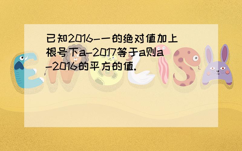 已知2016-一的绝对值加上根号下a-2017等于a则a-2016的平方的值.