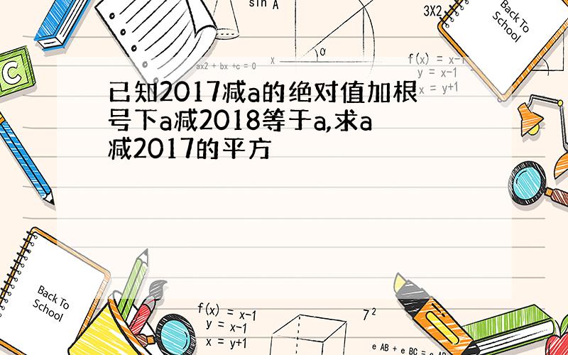 已知2017减a的绝对值加根号下a减2018等于a,求a减2017的平方