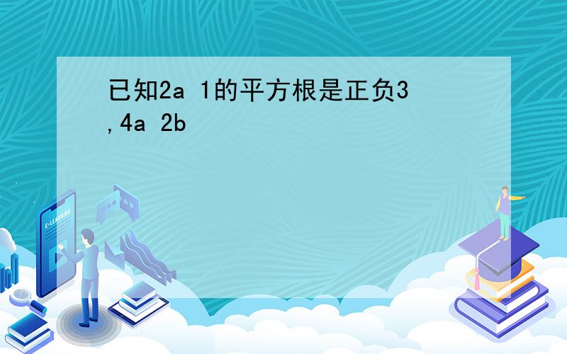 已知2a 1的平方根是正负3,4a 2b