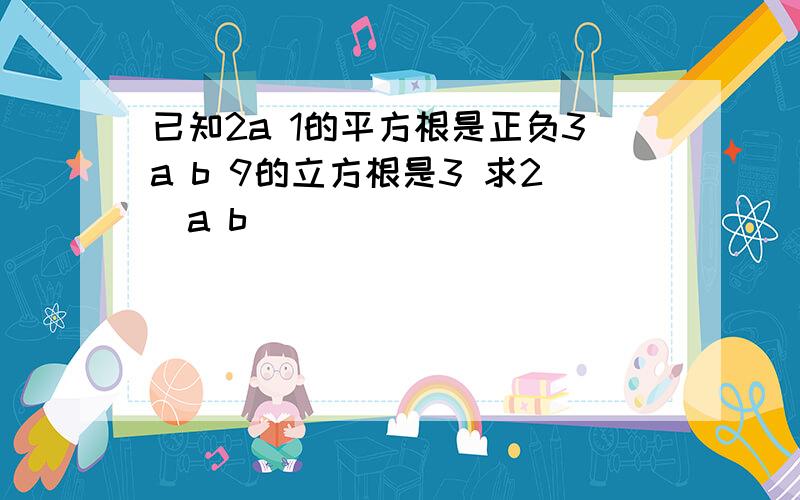 已知2a 1的平方根是正负3a b 9的立方根是3 求2(a b)