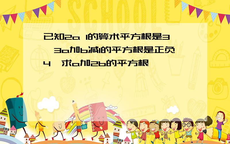 已知2a 1的算术平方根是3,3a加b减1的平方根是正负4,求a加2b的平方根