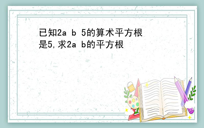 已知2a b 5的算术平方根是5,求2a b的平方根