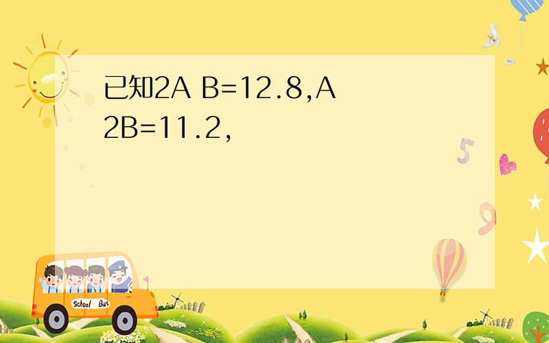 已知2A B=12.8,A 2B=11.2,