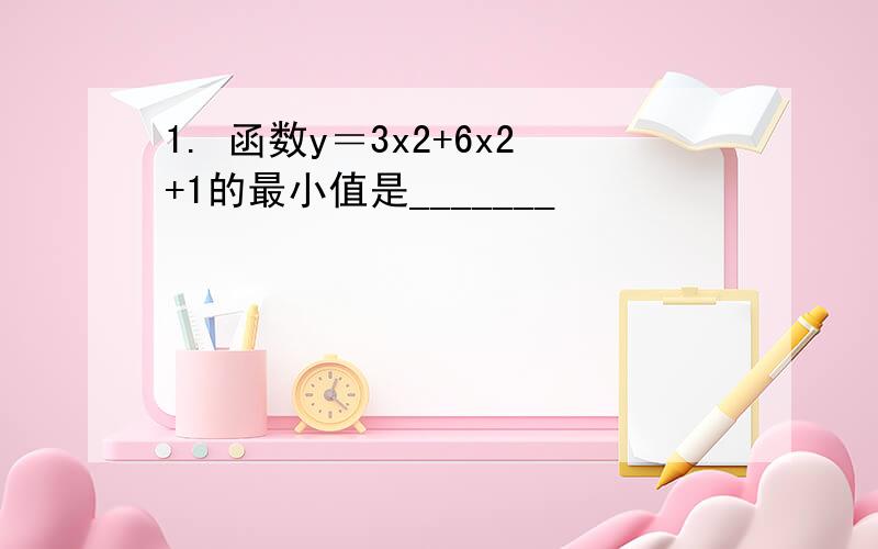 1. 函数y＝3x2+6x2+1的最小值是_______