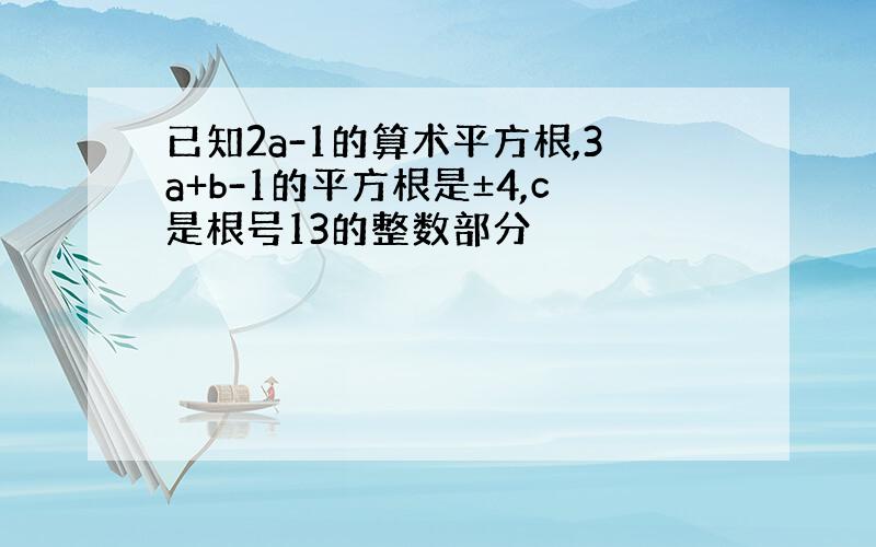 已知2a-1的算术平方根,3a+b-1的平方根是±4,c是根号13的整数部分