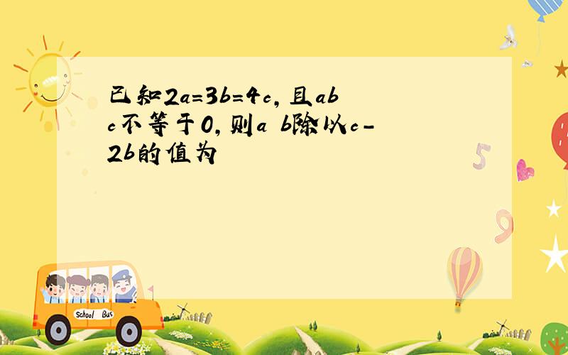 已知2a=3b=4c,且abc不等于0,则a b除以c-2b的值为