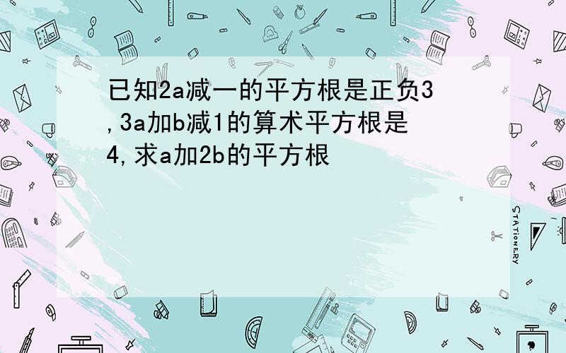 已知2a减一的平方根是正负3,3a加b减1的算术平方根是4,求a加2b的平方根