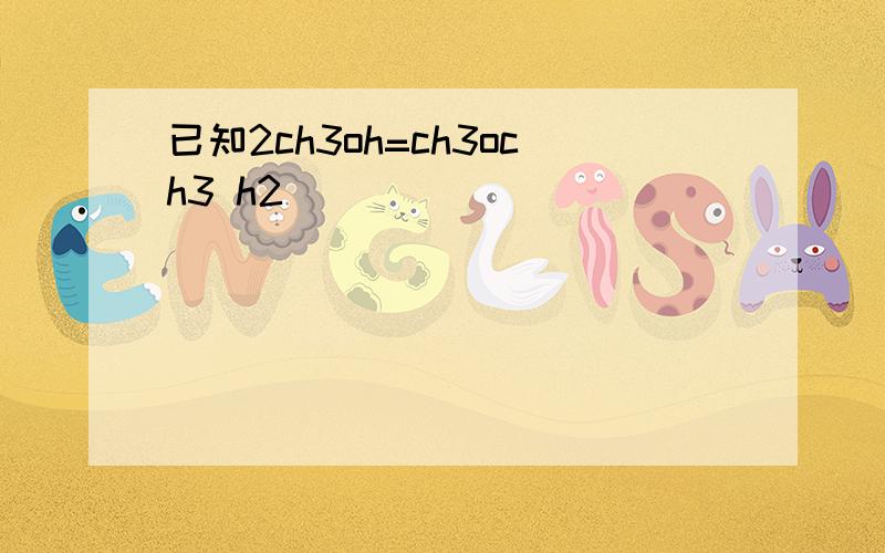 已知2ch3oh=ch3och3 h2