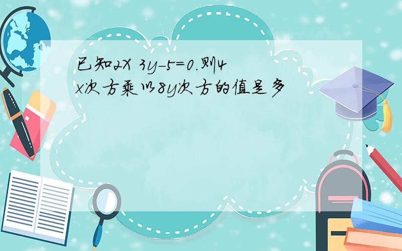 已知2X 3y-5=0.则4x次方乘以8y次方的值是多