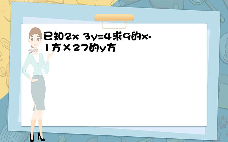 已知2x 3y=4求9的x-1方×27的y方