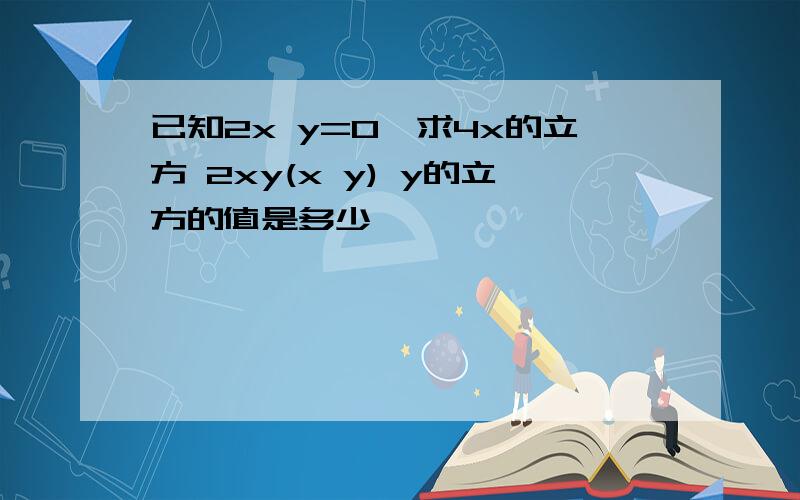 已知2x y=0,求4x的立方 2xy(x y) y的立方的值是多少