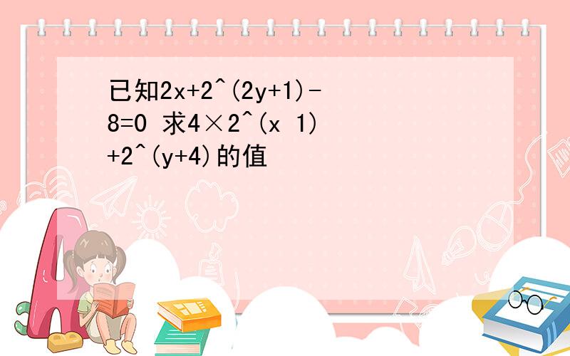 已知2x+2^(2y+1)-8=0 求4×2^(x 1)+2^(y+4)的值