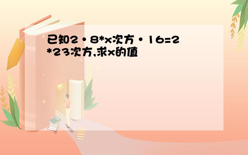 已知2·8*x次方·16=2*23次方,求x的值