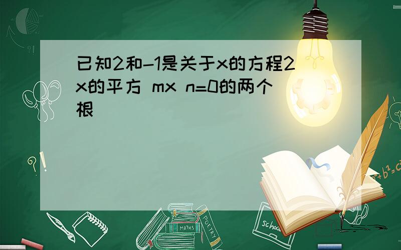 已知2和-1是关于x的方程2x的平方 mx n=0的两个根