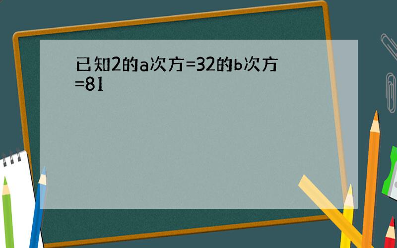 已知2的a次方=32的b次方=81