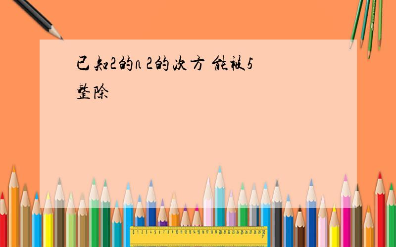 已知2的n 2的次方 能被5整除