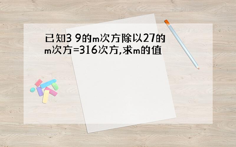 已知3 9的m次方除以27的m次方=316次方,求m的值