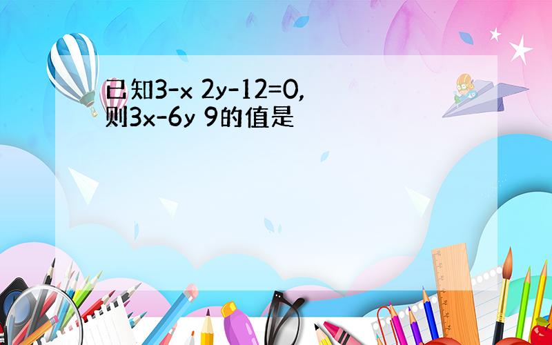 已知3-x 2y-12=0,则3x-6y 9的值是