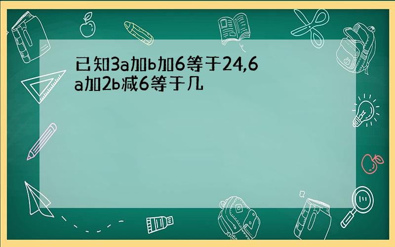 已知3a加b加6等于24,6a加2b减6等于几