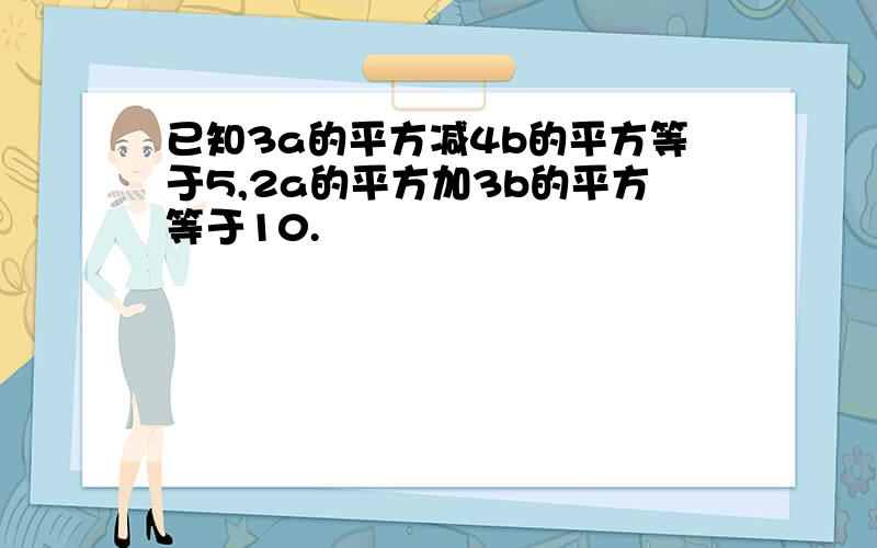 已知3a的平方减4b的平方等于5,2a的平方加3b的平方等于10.