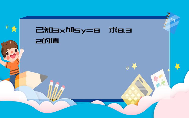 已知3x加5y=8,求8.32的值