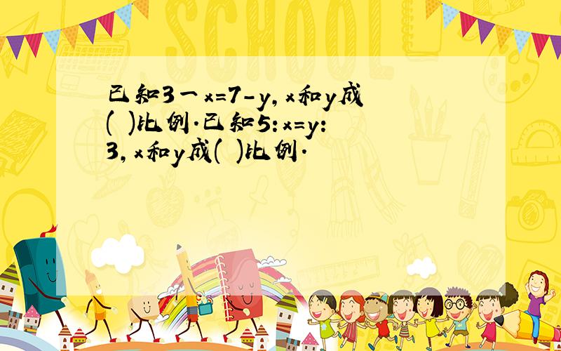 已知3一x=7-y,x和y成( )比例.已知5:x=y:3,x和y成( )比例.