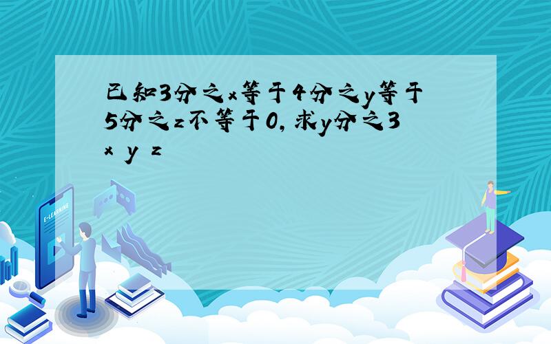 已知3分之x等于4分之y等于5分之z不等于0,求y分之3x y z