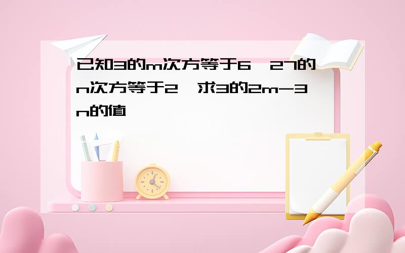 已知3的m次方等于6,27的n次方等于2,求3的2m-3n的值