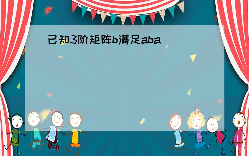 已知3阶矩阵b满足aba