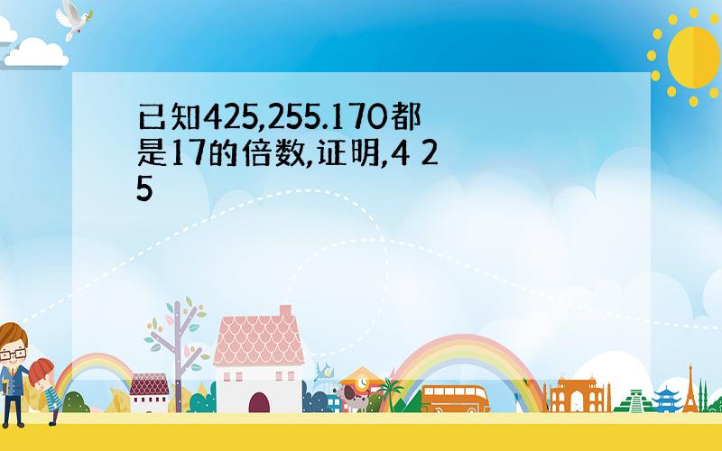 已知425,255.170都是17的倍数,证明,4 2 5