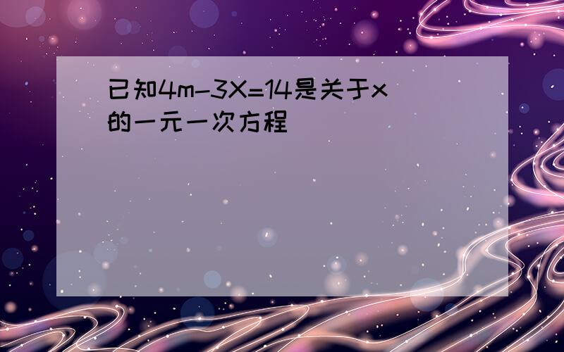 已知4m-3X=14是关于x的一元一次方程