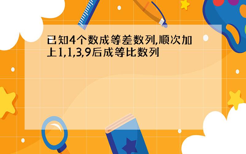 已知4个数成等差数列,顺次加上1,1,3,9后成等比数列