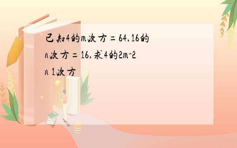 已知4的m次方=64,16的n次方=16,求4的2m-2n 1次方