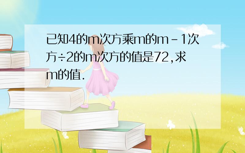 已知4的m次方乘m的m-1次方÷2的m次方的值是72,求m的值.