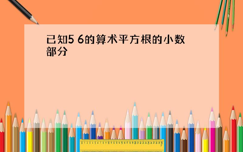 已知5 6的算术平方根的小数部分