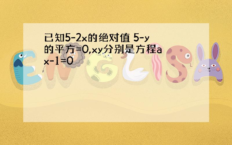 已知5-2x的绝对值 5-y的平方=0,xy分别是方程ax-1=0