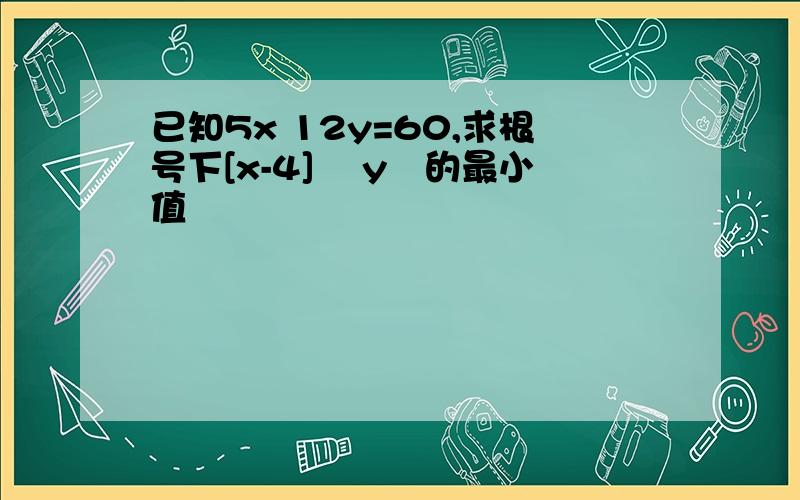 已知5x 12y=60,求根号下[x-4]² y²的最小值