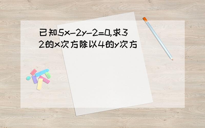 已知5x-2y-2=0,求32的x次方除以4的y次方