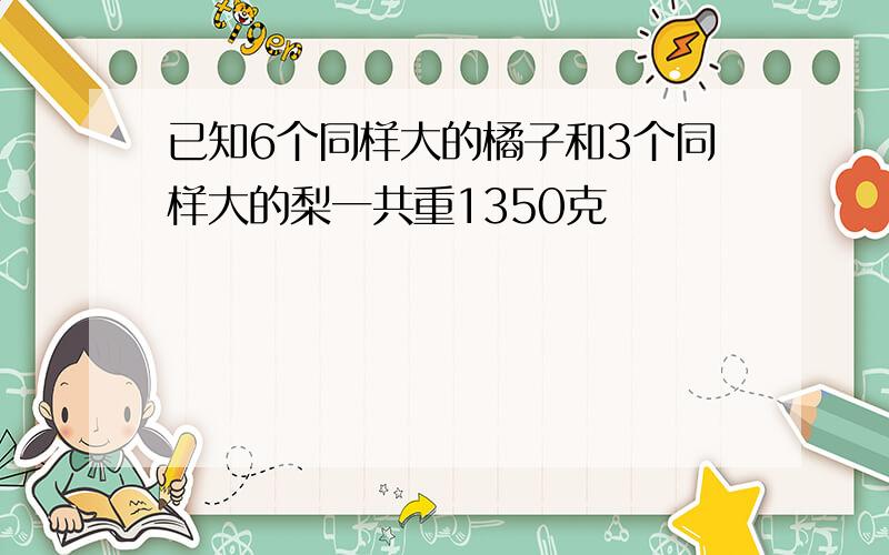 已知6个同样大的橘子和3个同样大的梨一共重1350克