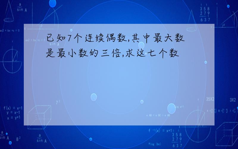 已知7个连续偶数,其中最大数是最小数的三倍,求这七个数