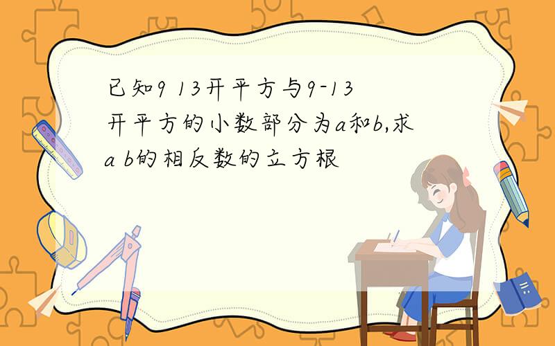 已知9 13开平方与9-13开平方的小数部分为a和b,求a b的相反数的立方根