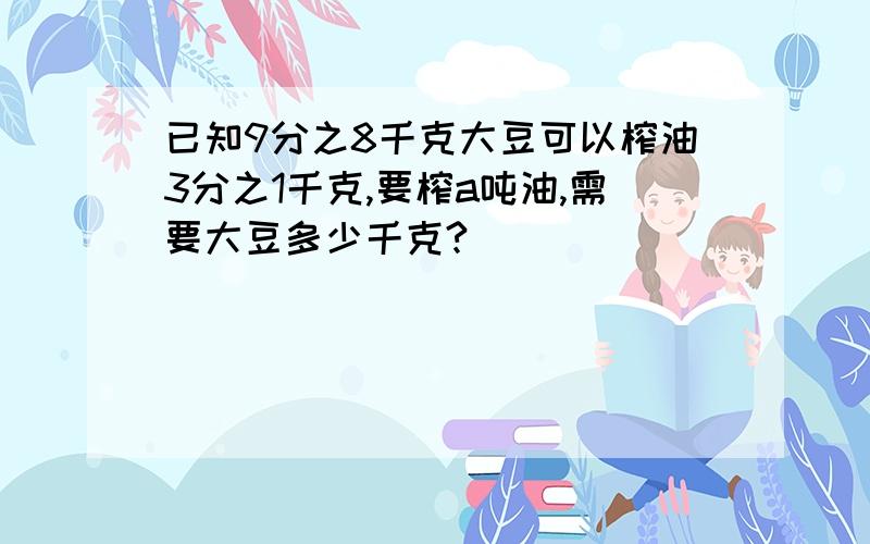 已知9分之8千克大豆可以榨油3分之1千克,要榨a吨油,需要大豆多少千克?