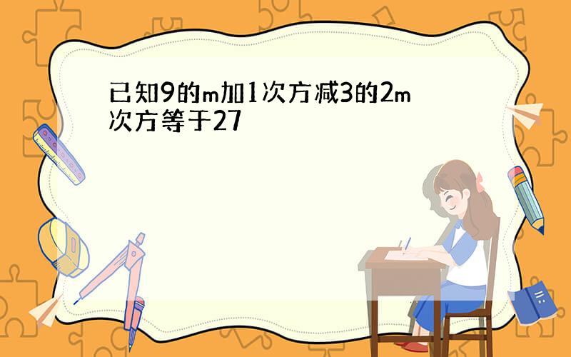 已知9的m加1次方减3的2m次方等于27