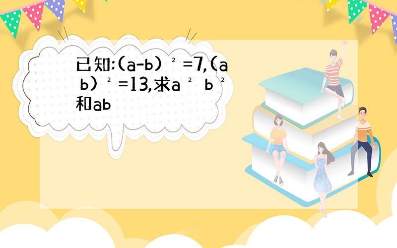 已知:(a-b)²=7,(a b)²=13,求a² b²和ab