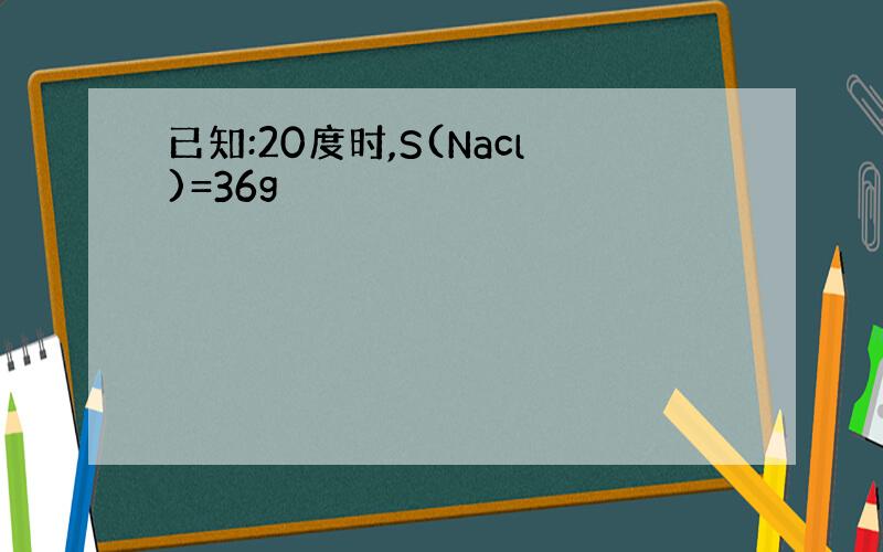 已知:20度时,S(Nacl)=36g