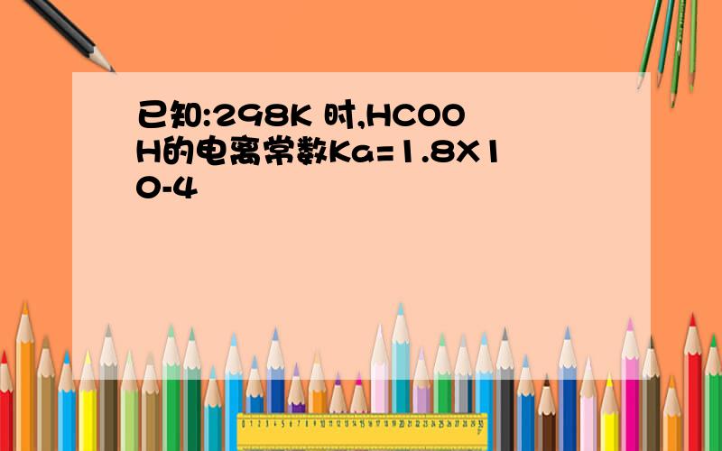 已知:298K 时,HCOOH的电离常数Ka=1.8X10-4