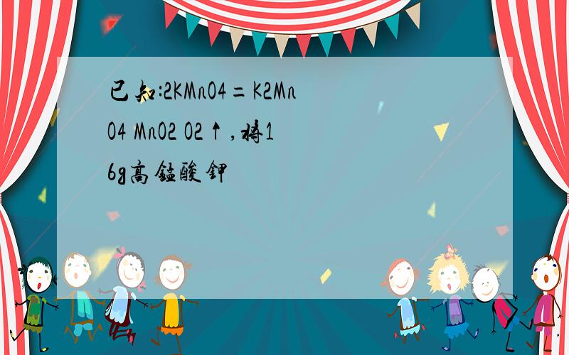 已知:2KMnO4=K2MnO4 MnO2 O2↑,将16g高锰酸钾